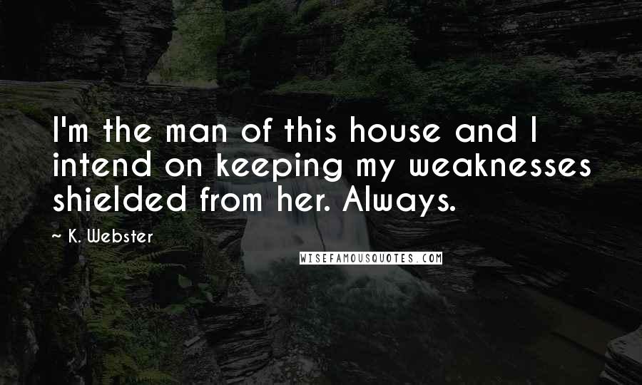 K. Webster Quotes: I'm the man of this house and I intend on keeping my weaknesses shielded from her. Always.