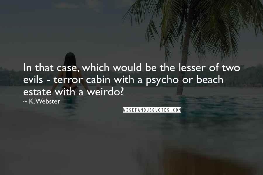 K. Webster Quotes: In that case, which would be the lesser of two evils - terror cabin with a psycho or beach estate with a weirdo?