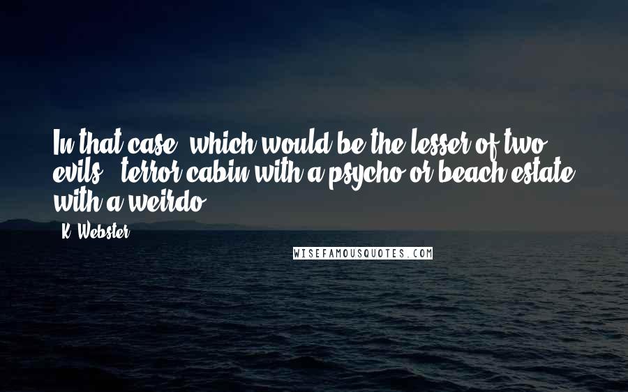K. Webster Quotes: In that case, which would be the lesser of two evils - terror cabin with a psycho or beach estate with a weirdo?