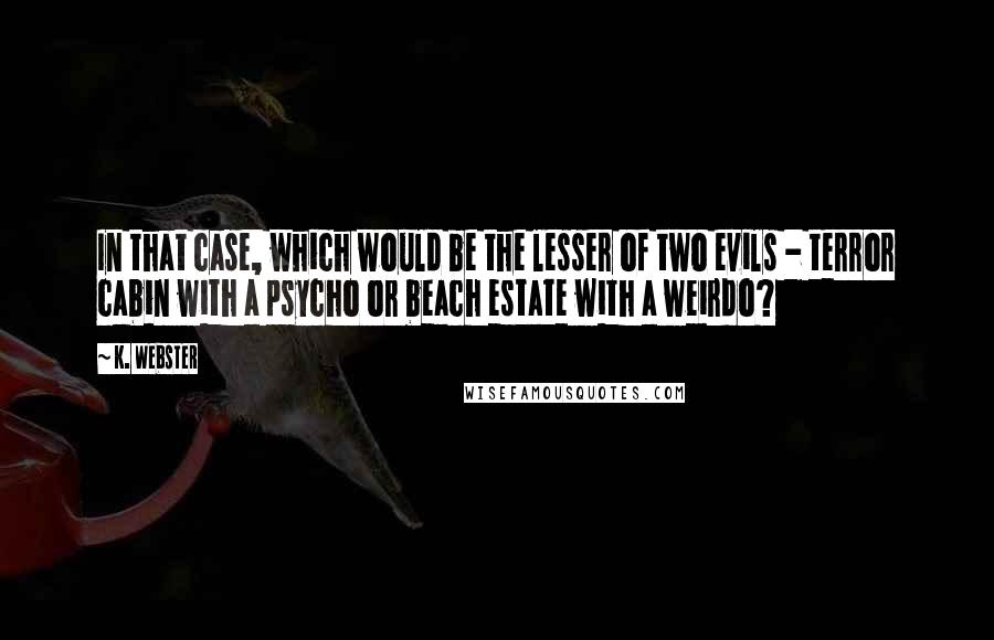 K. Webster Quotes: In that case, which would be the lesser of two evils - terror cabin with a psycho or beach estate with a weirdo?