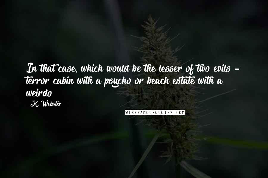 K. Webster Quotes: In that case, which would be the lesser of two evils - terror cabin with a psycho or beach estate with a weirdo?