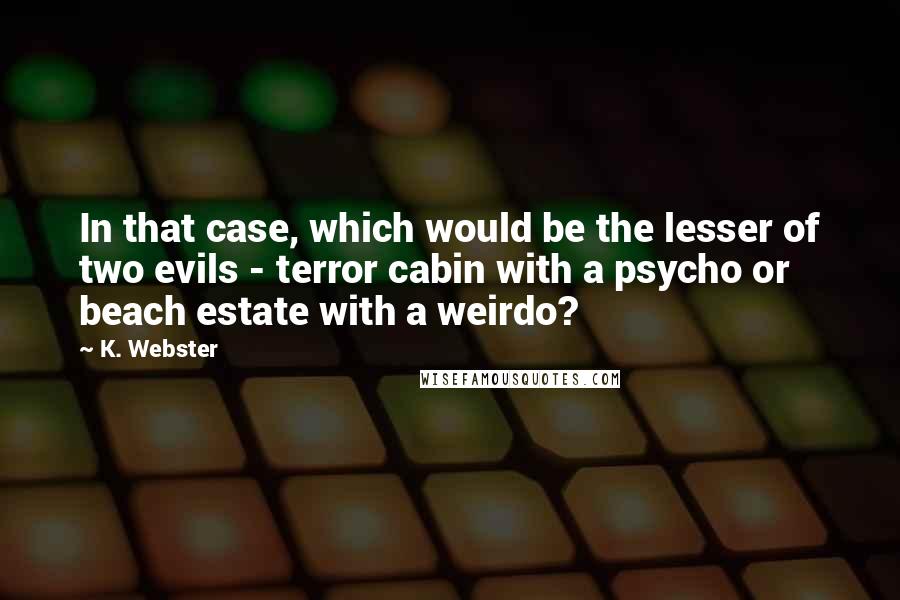 K. Webster Quotes: In that case, which would be the lesser of two evils - terror cabin with a psycho or beach estate with a weirdo?