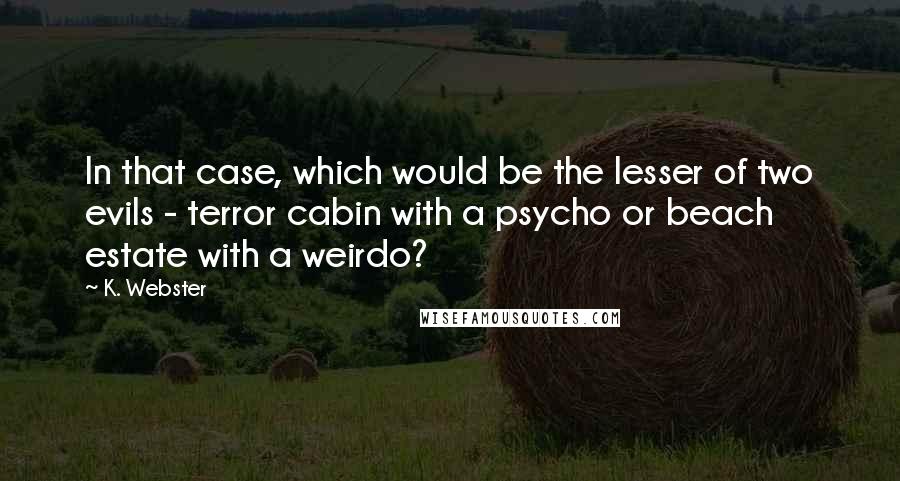 K. Webster Quotes: In that case, which would be the lesser of two evils - terror cabin with a psycho or beach estate with a weirdo?