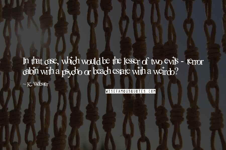 K. Webster Quotes: In that case, which would be the lesser of two evils - terror cabin with a psycho or beach estate with a weirdo?