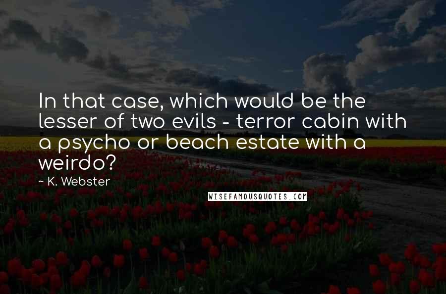 K. Webster Quotes: In that case, which would be the lesser of two evils - terror cabin with a psycho or beach estate with a weirdo?