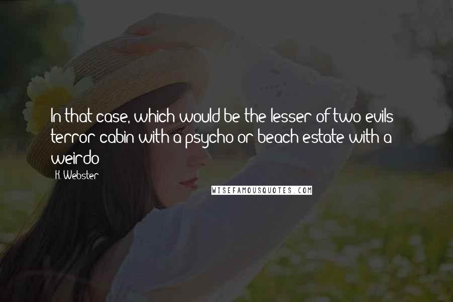 K. Webster Quotes: In that case, which would be the lesser of two evils - terror cabin with a psycho or beach estate with a weirdo?