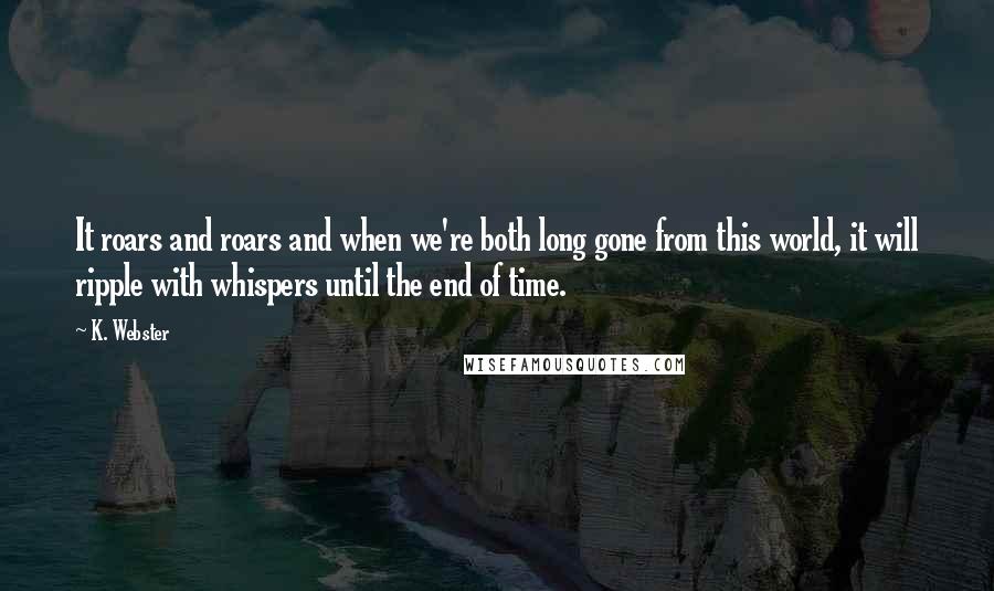 K. Webster Quotes: It roars and roars and when we're both long gone from this world, it will ripple with whispers until the end of time.