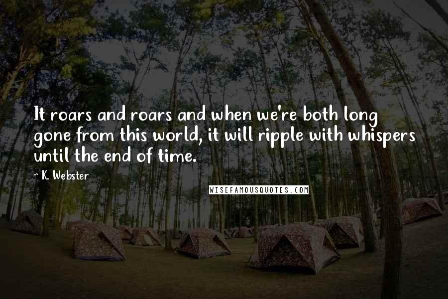 K. Webster Quotes: It roars and roars and when we're both long gone from this world, it will ripple with whispers until the end of time.