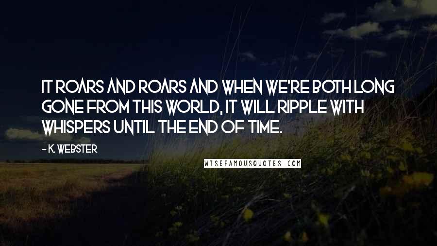 K. Webster Quotes: It roars and roars and when we're both long gone from this world, it will ripple with whispers until the end of time.