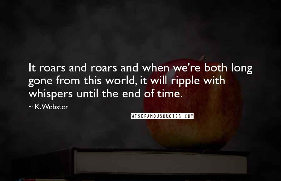 K. Webster Quotes: It roars and roars and when we're both long gone from this world, it will ripple with whispers until the end of time.