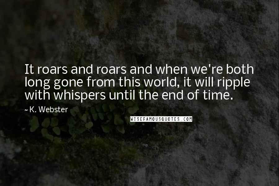 K. Webster Quotes: It roars and roars and when we're both long gone from this world, it will ripple with whispers until the end of time.