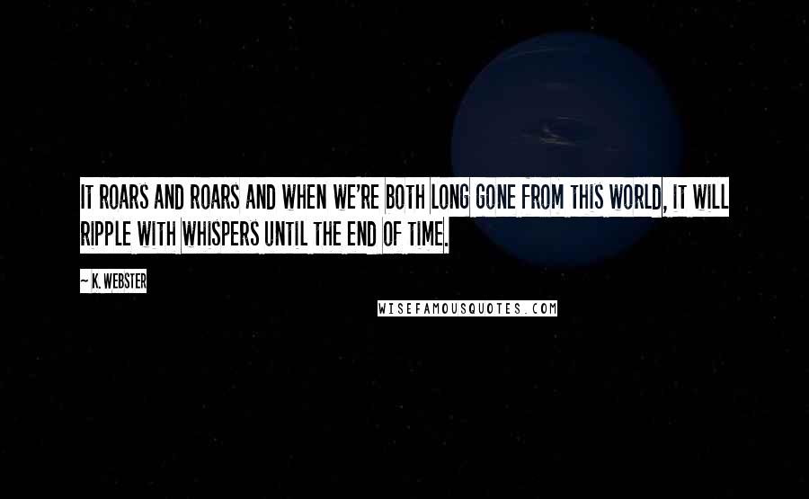 K. Webster Quotes: It roars and roars and when we're both long gone from this world, it will ripple with whispers until the end of time.