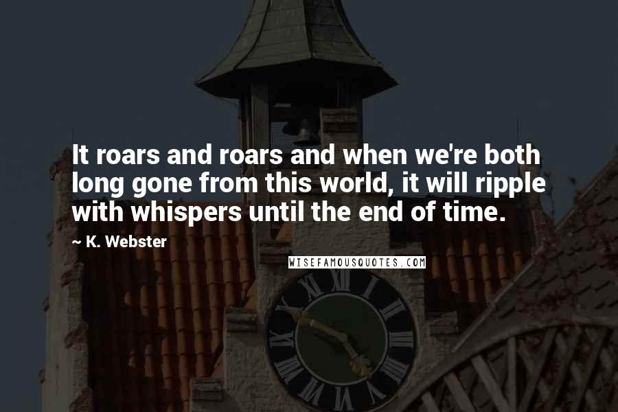 K. Webster Quotes: It roars and roars and when we're both long gone from this world, it will ripple with whispers until the end of time.