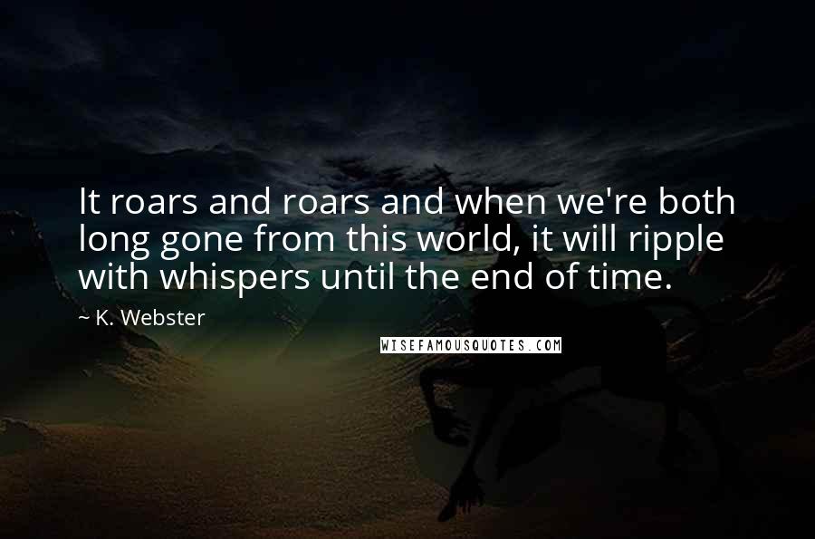 K. Webster Quotes: It roars and roars and when we're both long gone from this world, it will ripple with whispers until the end of time.