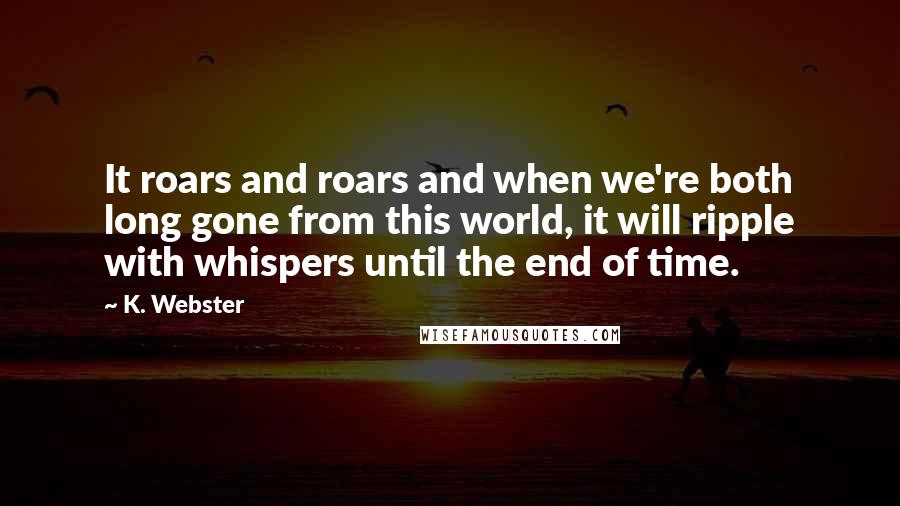 K. Webster Quotes: It roars and roars and when we're both long gone from this world, it will ripple with whispers until the end of time.