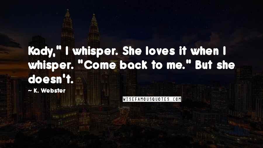 K. Webster Quotes: Kady," I whisper. She loves it when I whisper. "Come back to me." But she doesn't.