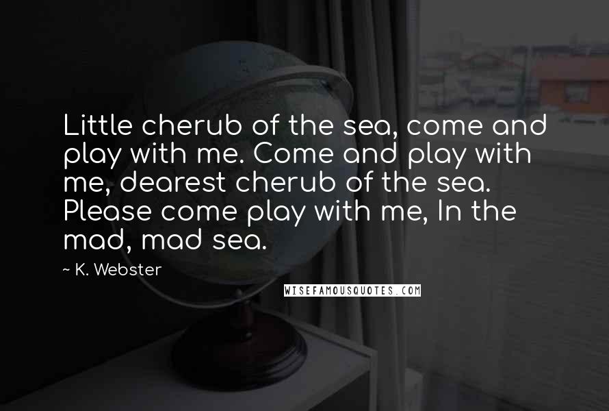 K. Webster Quotes: Little cherub of the sea, come and play with me. Come and play with me, dearest cherub of the sea. Please come play with me, In the mad, mad sea.