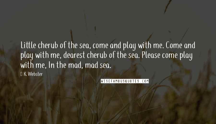 K. Webster Quotes: Little cherub of the sea, come and play with me. Come and play with me, dearest cherub of the sea. Please come play with me, In the mad, mad sea.