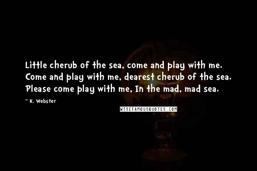 K. Webster Quotes: Little cherub of the sea, come and play with me. Come and play with me, dearest cherub of the sea. Please come play with me, In the mad, mad sea.