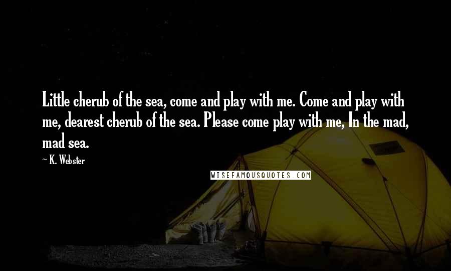 K. Webster Quotes: Little cherub of the sea, come and play with me. Come and play with me, dearest cherub of the sea. Please come play with me, In the mad, mad sea.