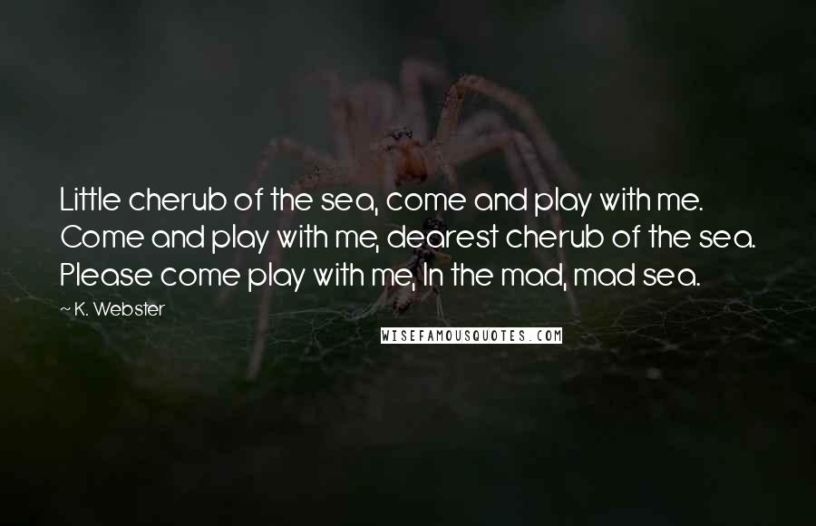 K. Webster Quotes: Little cherub of the sea, come and play with me. Come and play with me, dearest cherub of the sea. Please come play with me, In the mad, mad sea.