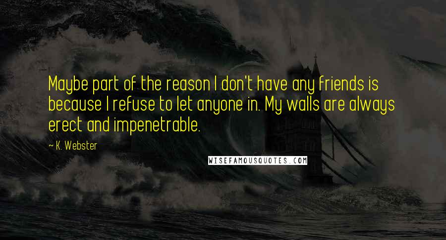 K. Webster Quotes: Maybe part of the reason I don't have any friends is because I refuse to let anyone in. My walls are always erect and impenetrable.
