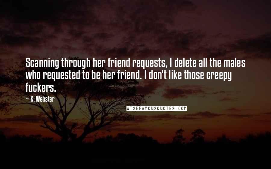 K. Webster Quotes: Scanning through her friend requests, I delete all the males who requested to be her friend. I don't like those creepy fuckers.