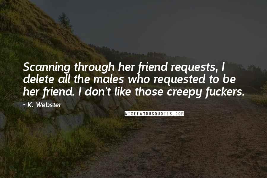 K. Webster Quotes: Scanning through her friend requests, I delete all the males who requested to be her friend. I don't like those creepy fuckers.