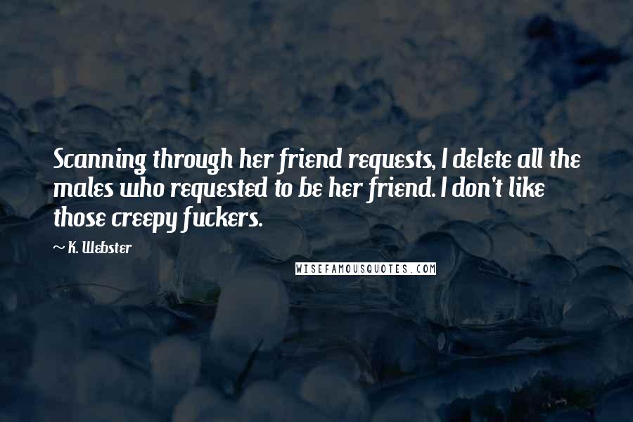 K. Webster Quotes: Scanning through her friend requests, I delete all the males who requested to be her friend. I don't like those creepy fuckers.