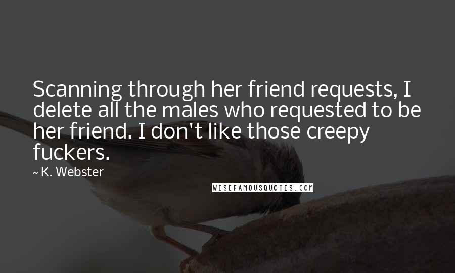 K. Webster Quotes: Scanning through her friend requests, I delete all the males who requested to be her friend. I don't like those creepy fuckers.