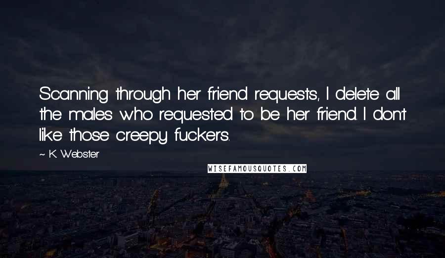 K. Webster Quotes: Scanning through her friend requests, I delete all the males who requested to be her friend. I don't like those creepy fuckers.