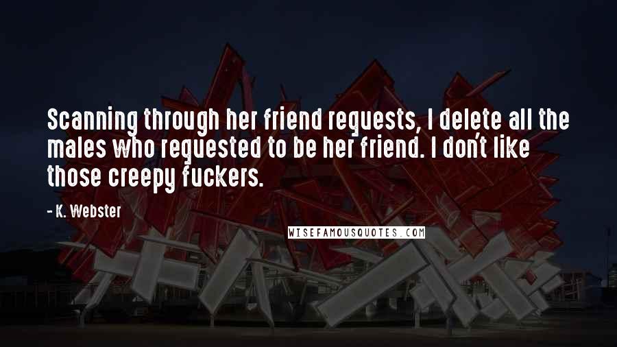 K. Webster Quotes: Scanning through her friend requests, I delete all the males who requested to be her friend. I don't like those creepy fuckers.