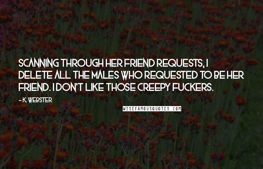 K. Webster Quotes: Scanning through her friend requests, I delete all the males who requested to be her friend. I don't like those creepy fuckers.