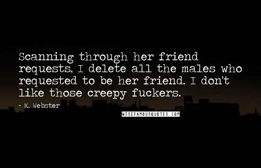 K. Webster Quotes: Scanning through her friend requests, I delete all the males who requested to be her friend. I don't like those creepy fuckers.