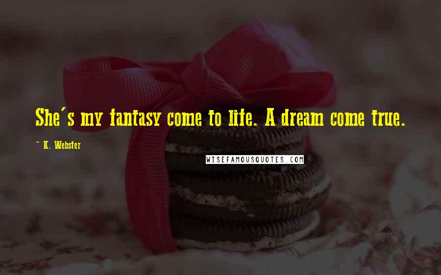 K. Webster Quotes: She's my fantasy come to life. A dream come true.