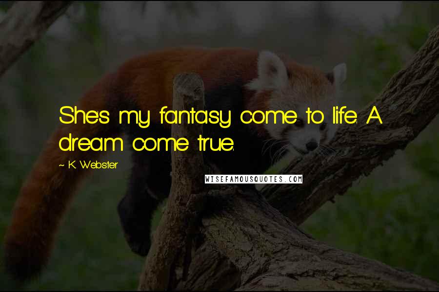 K. Webster Quotes: She's my fantasy come to life. A dream come true.