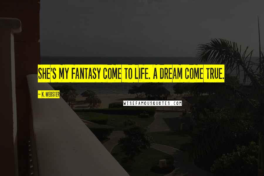 K. Webster Quotes: She's my fantasy come to life. A dream come true.