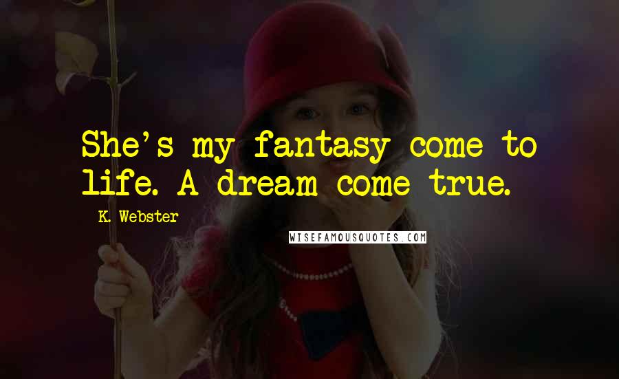 K. Webster Quotes: She's my fantasy come to life. A dream come true.