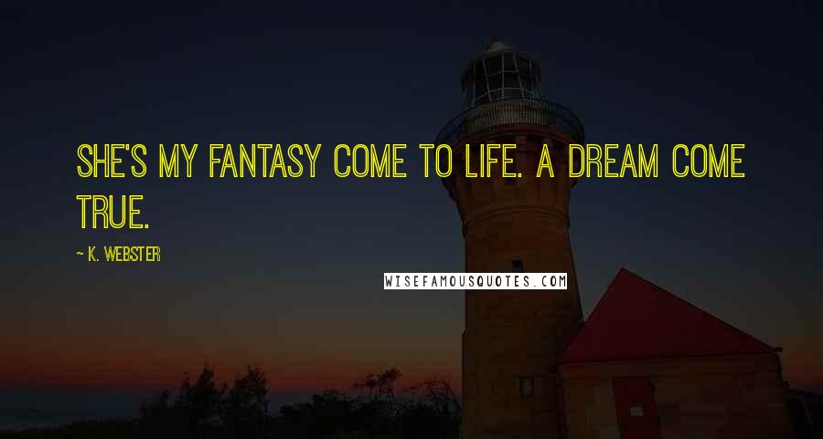 K. Webster Quotes: She's my fantasy come to life. A dream come true.