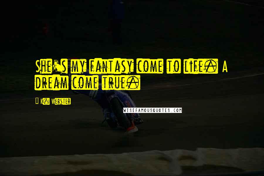 K. Webster Quotes: She's my fantasy come to life. A dream come true.