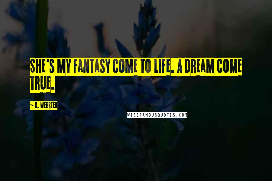 K. Webster Quotes: She's my fantasy come to life. A dream come true.