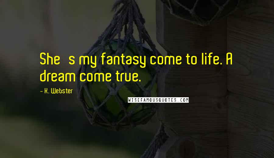 K. Webster Quotes: She's my fantasy come to life. A dream come true.