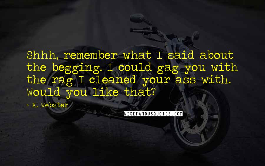 K. Webster Quotes: Shhh, remember what I said about the begging. I could gag you with the rag I cleaned your ass with. Would you like that?