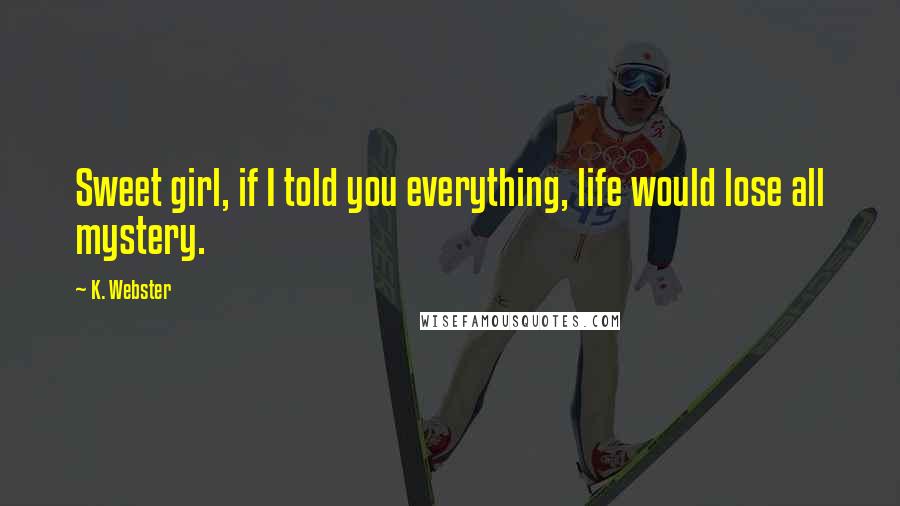 K. Webster Quotes: Sweet girl, if I told you everything, life would lose all mystery.