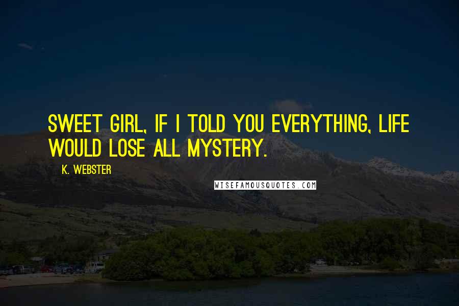 K. Webster Quotes: Sweet girl, if I told you everything, life would lose all mystery.