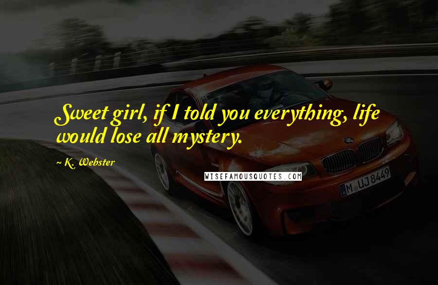 K. Webster Quotes: Sweet girl, if I told you everything, life would lose all mystery.