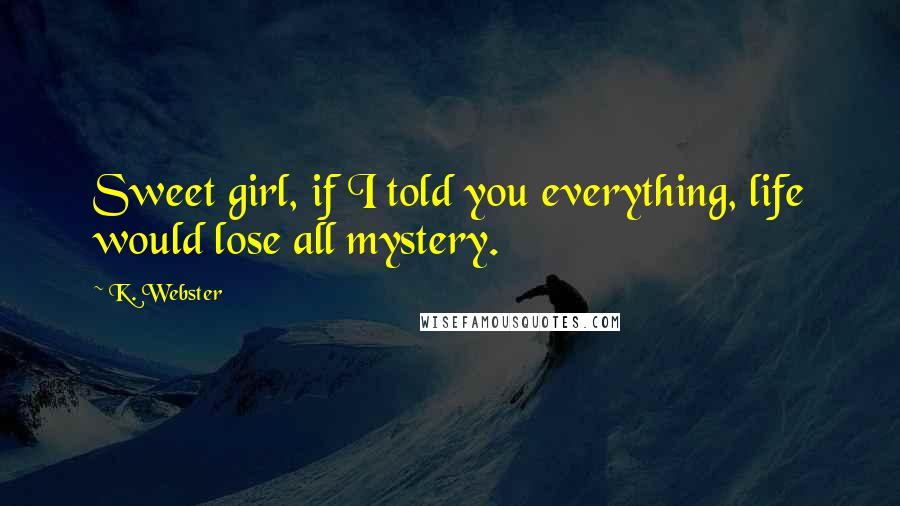 K. Webster Quotes: Sweet girl, if I told you everything, life would lose all mystery.