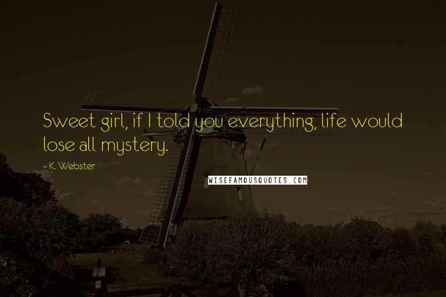 K. Webster Quotes: Sweet girl, if I told you everything, life would lose all mystery.