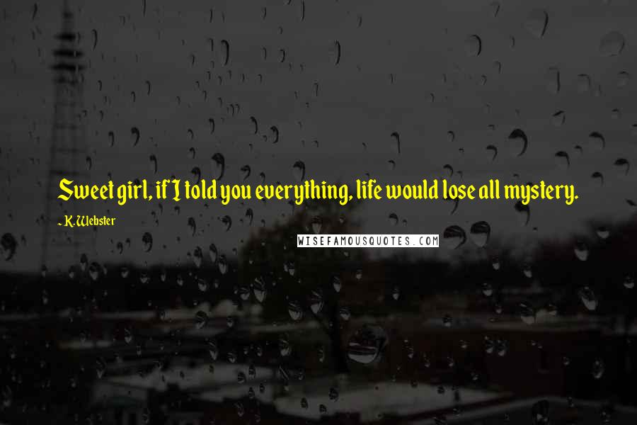 K. Webster Quotes: Sweet girl, if I told you everything, life would lose all mystery.