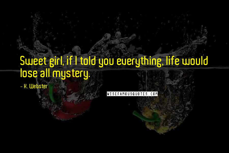 K. Webster Quotes: Sweet girl, if I told you everything, life would lose all mystery.